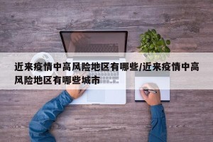 近来疫情中高风险地区有哪些/近来疫情中高风险地区有哪些城市