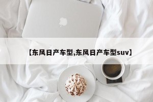 【东风日产车型,东风日产车型suv】