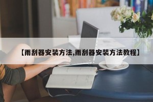 【雨刮器安装方法,雨刮器安装方法教程】