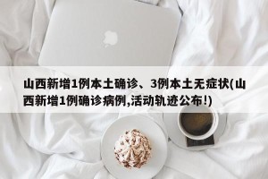 山西新增1例本土确诊、3例本土无症状(山西新增1例确诊病例,活动轨迹公布!)