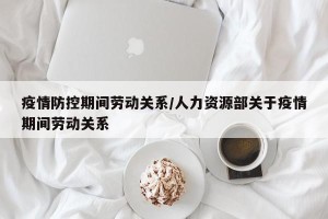 疫情防控期间劳动关系/人力资源部关于疫情期间劳动关系