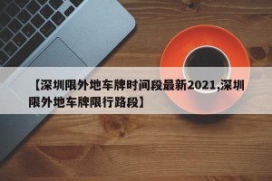 【深圳限外地车牌时间段最新2021,深圳限外地车牌限行路段】