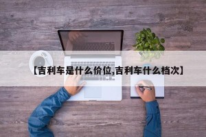 【吉利车是什么价位,吉利车什么档次】