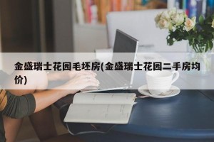 金盛瑞士花园毛坯房(金盛瑞士花园二手房均价)
