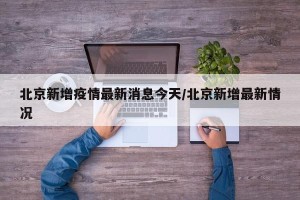 北京新增疫情最新消息今天/北京新增最新情况