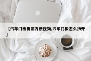 【汽车门板拆装方法视频,汽车门板怎么拆开】