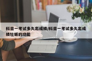 科目一考试多久出成绩/科目一考试多久出成绩牡蛎的功能