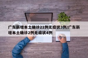 广东新增本土确诊21例无症状3例/广东新增本土确诊2例无症状4例