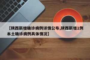 【陕西新增确诊病例详情公布,陕西新增1例本土确诊病例具体情况】