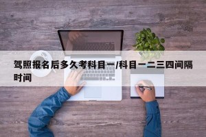 驾照报名后多久考科目一/科目一二三四间隔时间