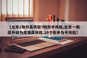 【北京1地升高风险7地升中风险,北京一地区升级为疫情高风险,10个街乡为中风险】