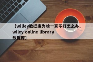 【willey数据库为啥一直不好怎么办,wiley online library数据库】