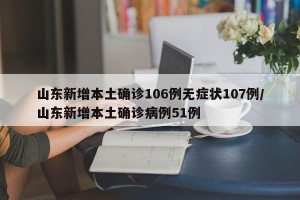 山东新增本土确诊106例无症状107例/山东新增本土确诊病例51例