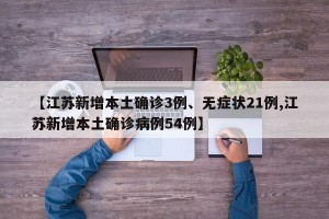 【江苏新增本土确诊3例、无症状21例,江苏新增本土确诊病例54例】
