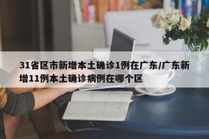 31省区市新增本土确诊1例在广东/广东新增11例本土确诊病例在哪个区