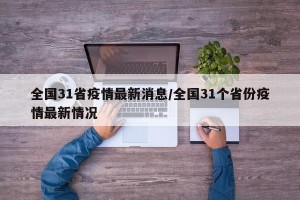 全国31省疫情最新消息/全国31个省份疫情最新情况