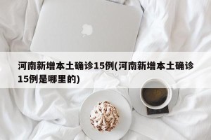 河南新增本土确诊15例(河南新增本土确诊15例是哪里的)