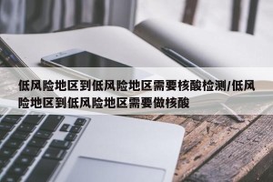 低风险地区到低风险地区需要核酸检测/低风险地区到低风险地区需要做核酸
