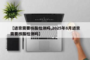 【进京需要核酸检测吗,2025年8月进京需要核酸检测吗】
