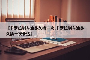 【卡罗拉刹车油多久换一次,卡罗拉刹车油多久换一次合适】