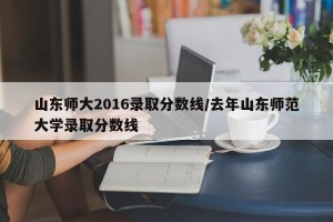山东师大2016录取分数线/去年山东师范大学录取分数线