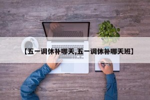 【五一调休补哪天,五一调休补哪天班】