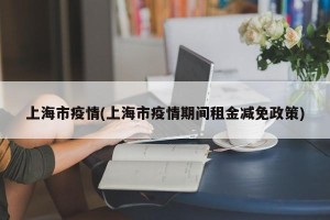 上海市疫情(上海市疫情期间租金减免政策)