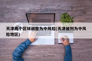 天津两个区域调整为中风险(天津被列为中风险地区)