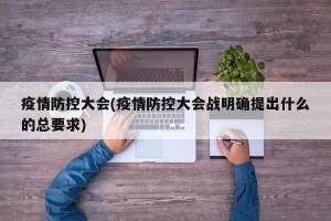 疫情防控大会(疫情防控大会战明确提出什么的总要求)
