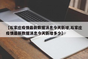 【石家庄疫情最新数据消息今天新增,石家庄疫情最新数据消息今天新增多少】