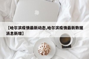 【哈尔滨疫情最新动态,哈尔滨疫情最新数据消息新增】