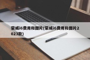 荣威i6费用和图片(荣威i6费用和图片2023款)
