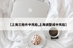 【上海三地升中风险,上海调整成中风险】