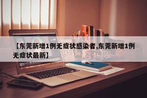 【东莞新增1例无症状感染者,东莞新增1例无症状最新】