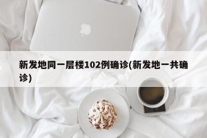 新发地同一层楼102例确诊(新发地一共确诊)