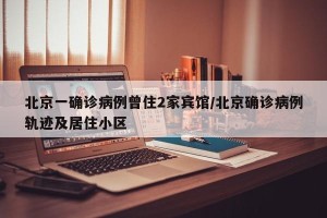 北京一确诊病例曾住2家宾馆/北京确诊病例轨迹及居住小区