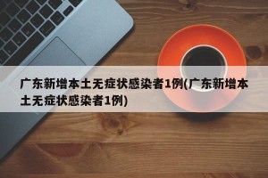 广东新增本土无症状感染者1例(广东新增本土无症状感染者1例)