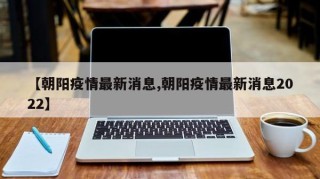 【朝阳疫情最新消息,朝阳疫情最新消息2022】
