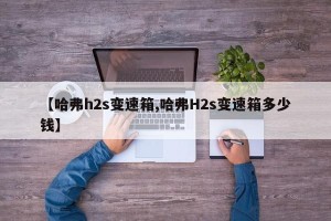 【哈弗h2s变速箱,哈弗H2s变速箱多少钱】