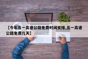 【今年五一高速公路免费时间安排,五一高速公路免费几天】