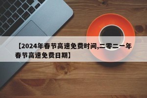 【2024年春节高速免费时间,二零二一年春节高速免费日期】