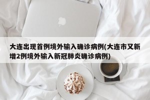 大连出现首例境外输入确诊病例(大连市又新增2例境外输入新冠肺炎确诊病例)