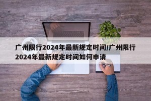 广州限行2024年最新规定时间/广州限行2024年最新规定时间如何申请