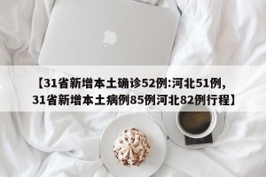 【31省新增本土确诊52例:河北51例,31省新增本土病例85例河北82例行程】