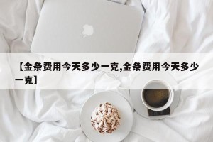 【金条费用今天多少一克,金条费用今天多少一克】