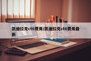 凯迪拉克ct6费用/凯迪拉克ct6费用最新