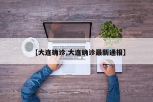 【大连确诊,大连确诊最新通报】