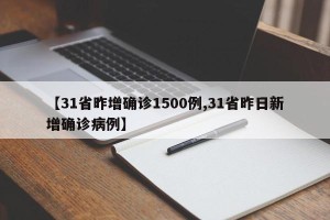 【31省昨增确诊1500例,31省昨日新增确诊病例】