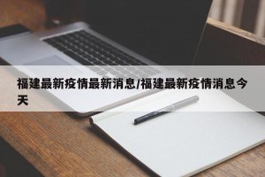福建最新疫情最新消息/福建最新疫情消息今天