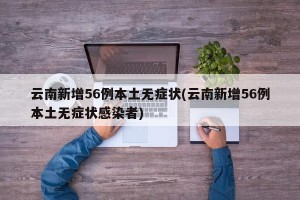 云南新增56例本土无症状(云南新增56例本土无症状感染者)